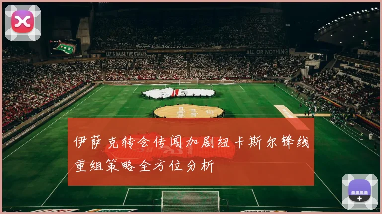 伊萨克转会传闻加剧纽卡斯尔锋线重组策略全方位分析