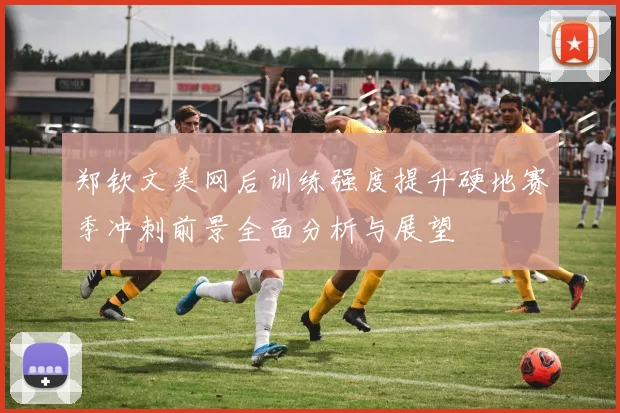 郑钦文美网后训练强度提升硬地赛季冲刺前景全面分析与展望