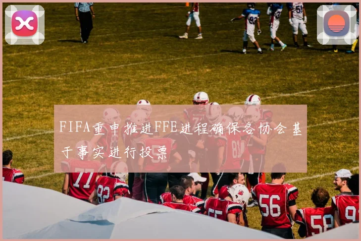 FIFA重申推进FFE进程确保各协会基于事实进行投票