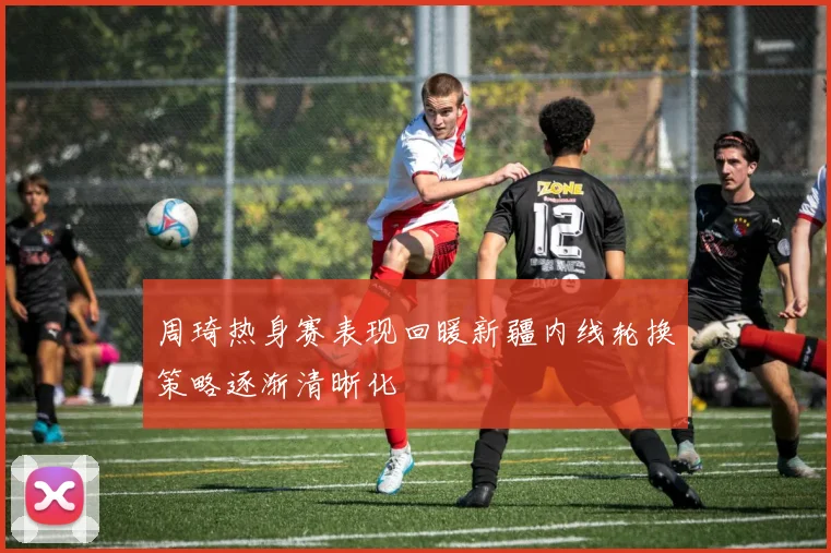 周琦热身赛表现回暖新疆内线轮换策略逐渐清晰化