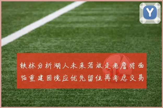 铁林分析湖人未来若放走老詹将面临重建困境应优先留住再考虑交易